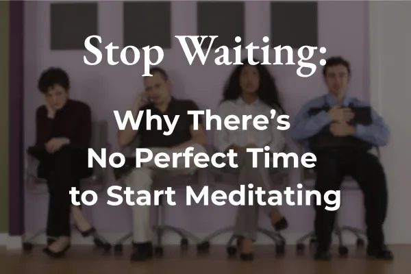 Stop Waiting: Why There’s No Perfect Time to Start Meditating