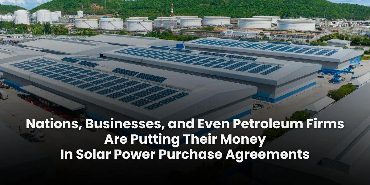 Nations, Businesses, and Even Petroleum Firms Are Putting Their Money In Solar Power Purchase Agreements