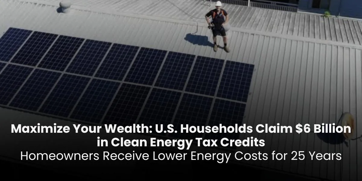 Maximize Your Wealth: U.S. Households Claim $6 Billion in Clean Energy Tax Credits: Homeowners Receive Lower Energy Costs for 25 Years