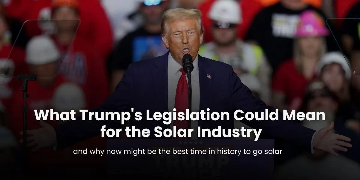 What Trump's Legislation Could Mean for the Solar Industry and why now might be the best time in history to go solar
