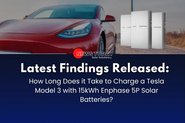 Latest Findings Released: How Long Does it Take to Charge a Tesla Model 3 with 15kWh Enphase 5P Solar Batteries?