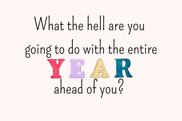 What the Hell are you going to do with the entire year ahead of you?