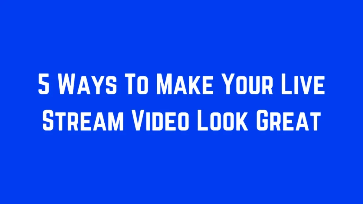 5 Ways To Make Your Live Stream Video Look Great