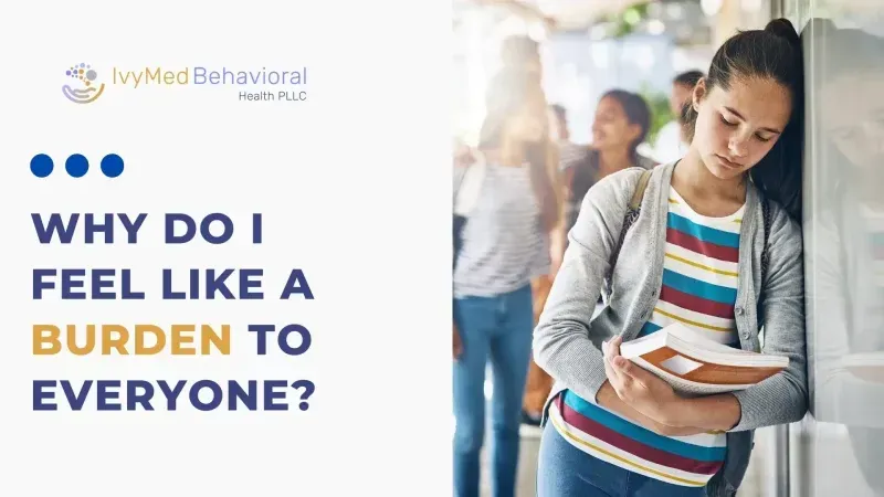 Why Do I Feel Like a Burden to Everyone?