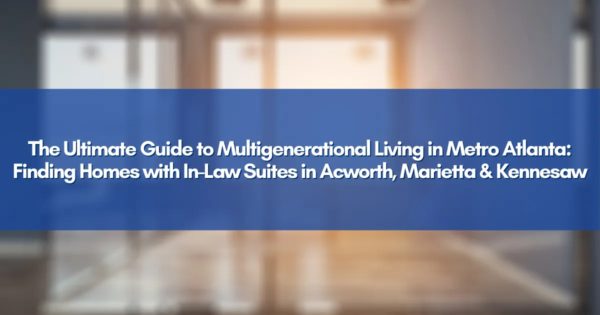 The Ultimate Guide to Multigenerational Living in Metro Atlanta: Finding Homes with In-Law Suites in Acworth, Marietta & Kennesaw