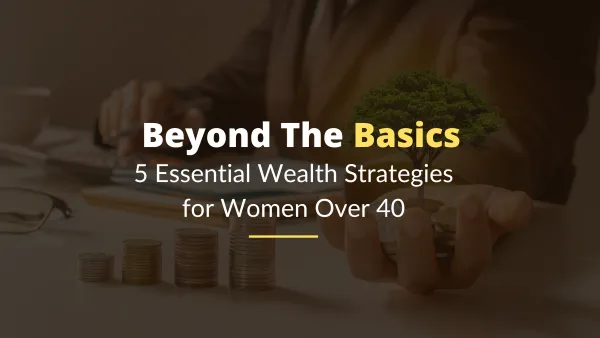 Beyond the Basics: 5 Essential Wealth Strategies for Women Over 40