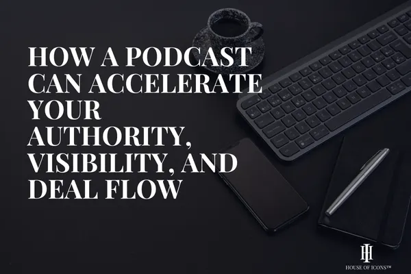 How a Podcast Can Accelerate Your Authority, Visibility, and Deal Flow