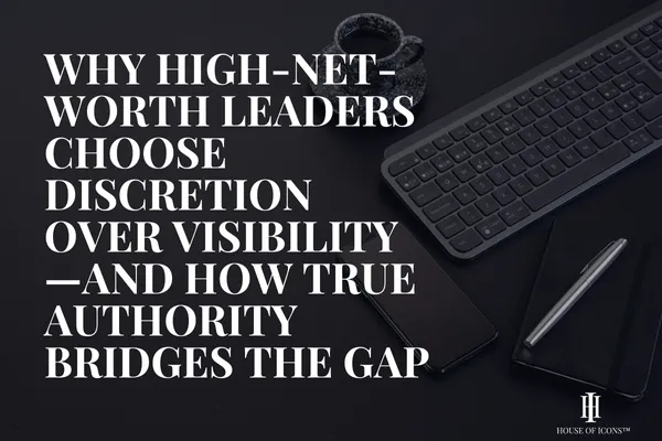 Why High-Net-Worth Leaders Choose Discretion Over Visibility—and How True Authority Bridges the Gap