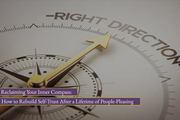 Reclaim Your Inner Compass: How to Build Self-Trust After a Lifetime of People-Pleasing