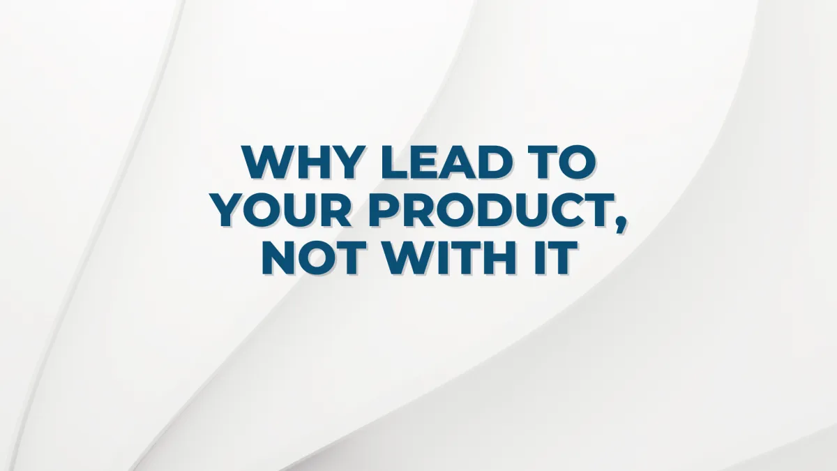 Why Lead TO Your Product, Not WITH It
