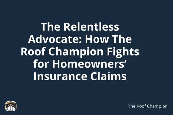 The Relentless Advocate: How The Roof Champion Fights for Homeowners’ Insurance Claims
