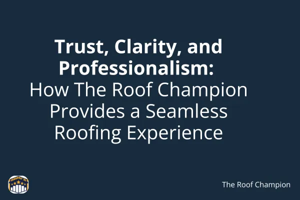 Trust, Clarity, and Professionalism: How The Roof Champion Provides a Seamless Roofing Experience