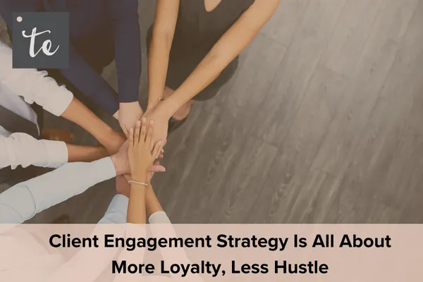 Client Engagement Strategy Is All About More Loyalty, Less Hustle