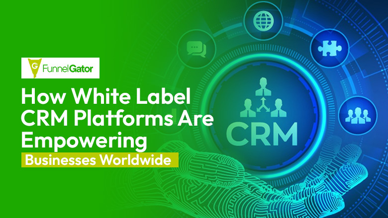 How White Label CRM Platforms Are Empowering Businesses Worldwide