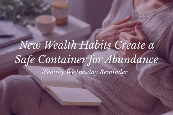 🌸 Wealthy Wednesday: New Wealth Habits Create a Safe Container for Abundance 🌸