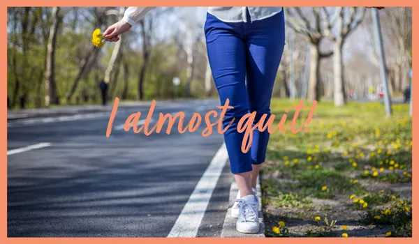 I Almost Quit!