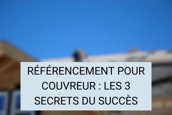 Référencement pour couvreur : Les 3 secrets du succès