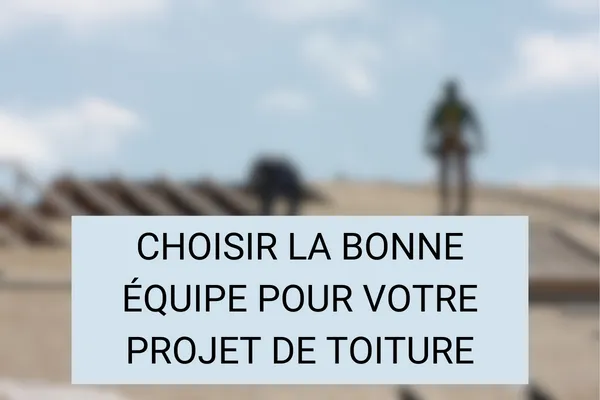 Comment Choisir la Bonne Équipe pour Votre Projet de Toiture