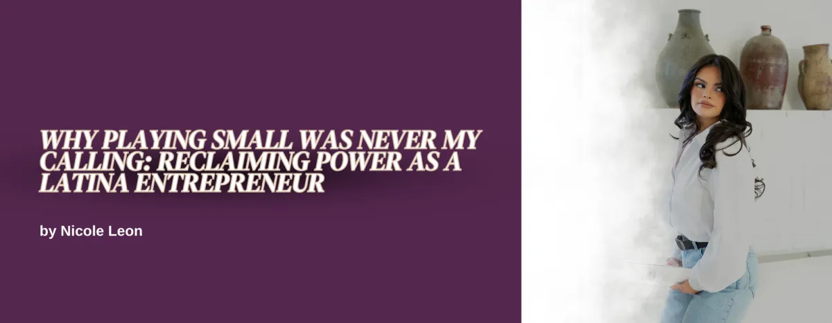 Why Playing Small Was Never My Calling: Reclaiming Power As A Latina Entrepreneur