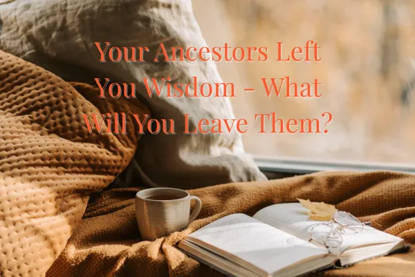 Your Ancestors Left You Wisdom - What Will You Leave Them?