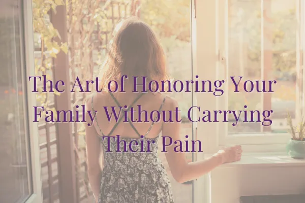 The Art of Honoring Your Family Without Carrying Their Pain