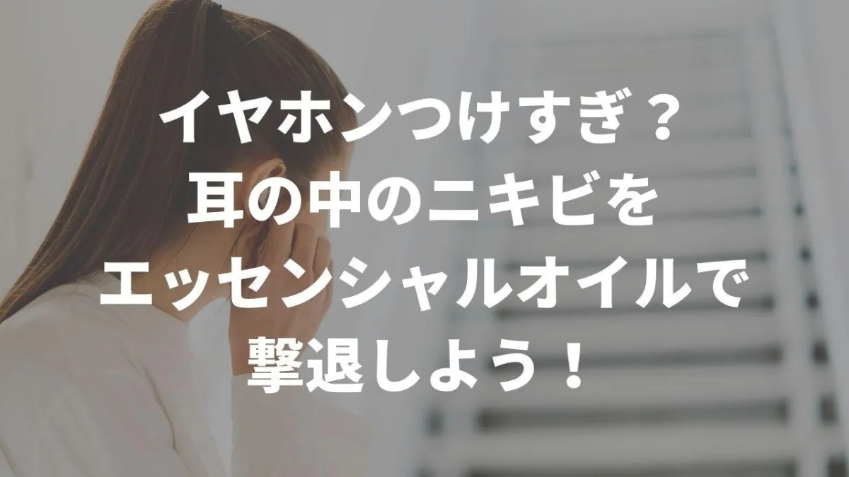 イヤホンのせい？！耳の中にニキビ（できもの）ができて痛い時のエッセンシャルオイルを使った治し方