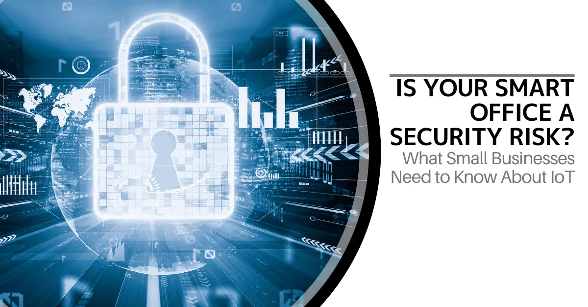 Is Your Smart Office a Security Risk? What Small Businesses Need to Know About IoT