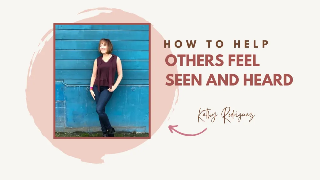 How to Help Others Feel Seen and Heard with Kathy Rodriguez