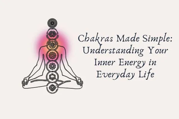 Chakras Made Simple: Understanding Your Inner Energy in Everyday Life