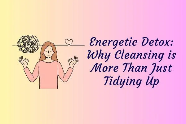 Energetic Detox: Why Cleansing is More Than Just Tidying Up