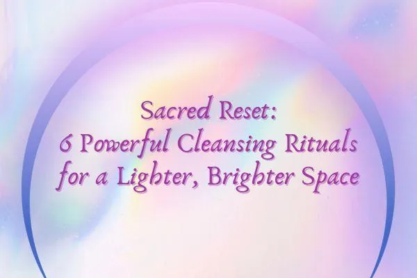 Sacred Reset: 6 Powerful Cleansing Rituals for a Lighter, Brighter Space