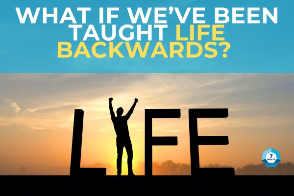 What if we’ve been taught life backwards? 