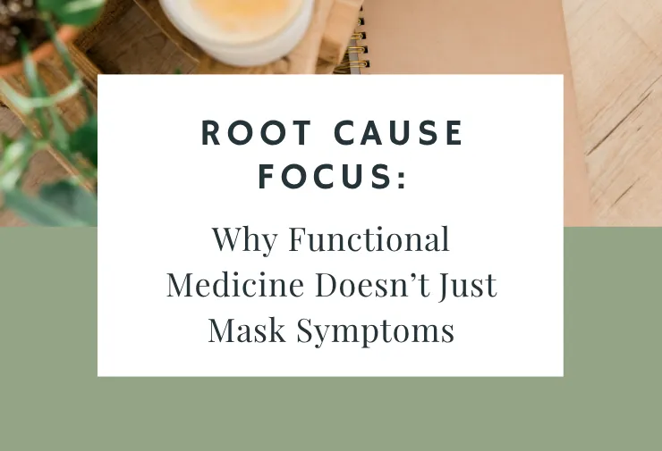 Root Cause Focus: Why Functional Medicine Doesn’t Just Mask Symptoms
