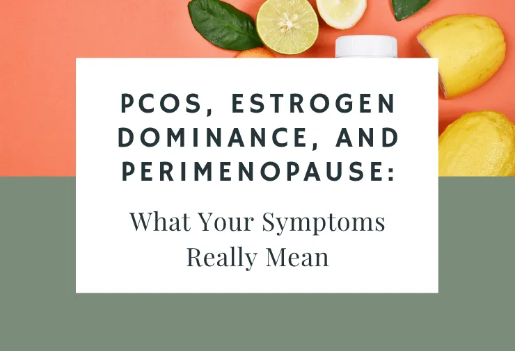 PCOS, Estrogen Dominance, and Perimenopause: What Your Symptoms Really Mean