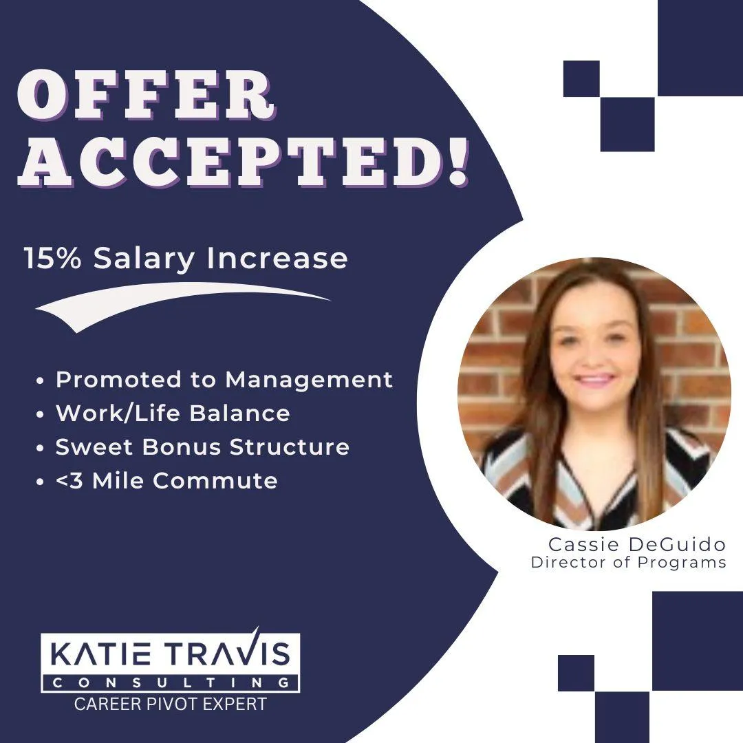 "Career success story: Cassie DeGuido accepts a new role with a 15% salary increase, management promotion, work/life balance, a bonus structure, and a commute under 3 miles. Empowering career pivots with Katie Travis Consulting."