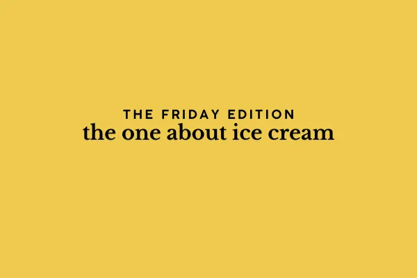 the Friday edition - the one about ice cream