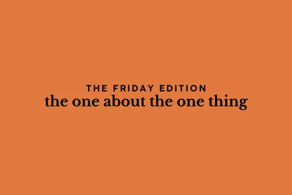 the Friday edition- the one about the one thing