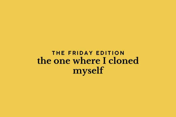 the Friday edition - the one where I cloned myself