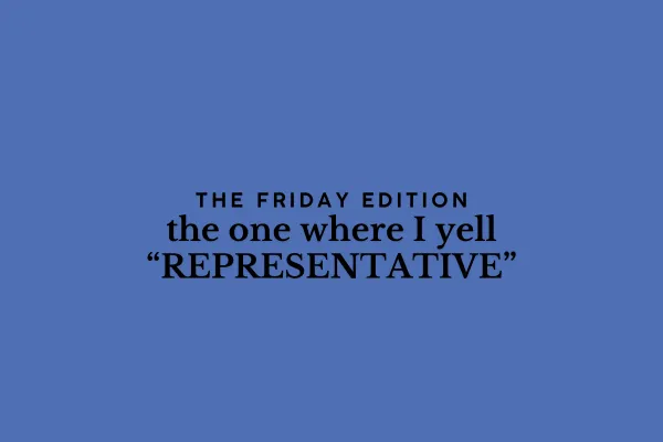the Friday edition - the one where I yell “REPRESENTATIVE”