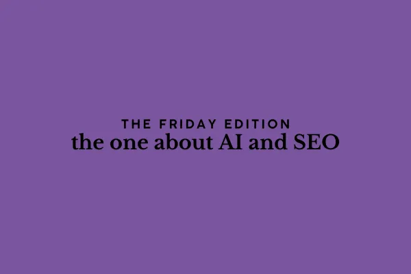 the Friday edition - the one about AI and SEO