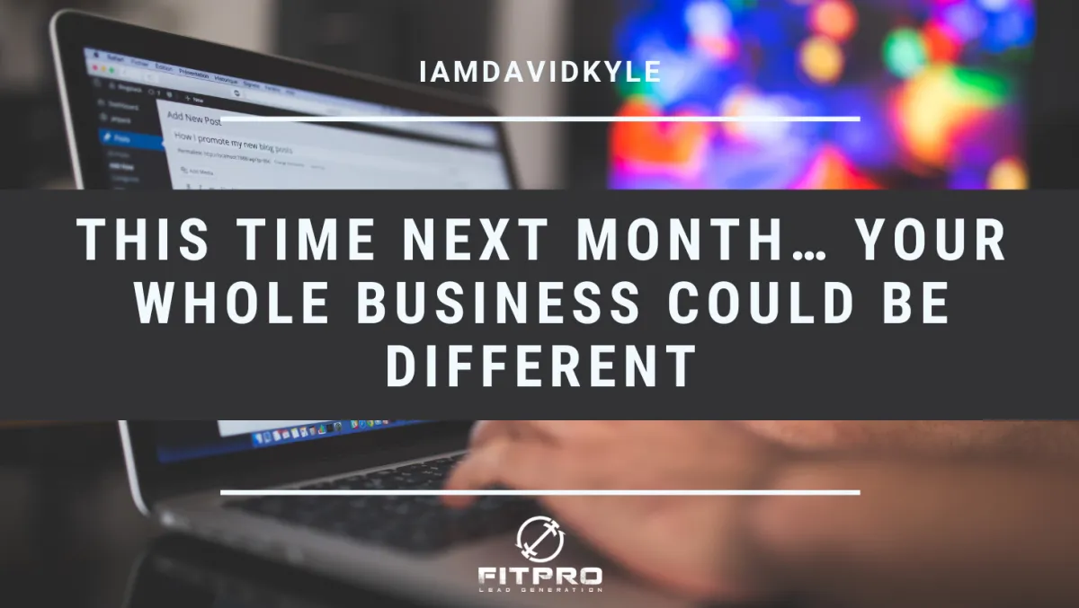 This time next month… your whole business could be different