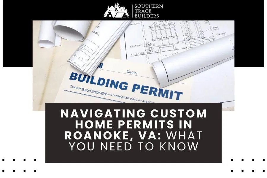 Navigating Custom Home Permits in Roanoke, VA: What You Need to Know