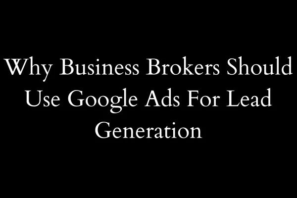 Why Business Brokers Should Use Google Ads For Lead Generation