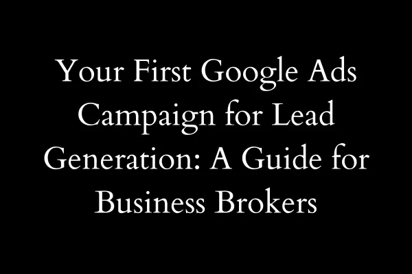 Your First Google Ads Campaign for Lead Generation: A Guide for Business Brokers