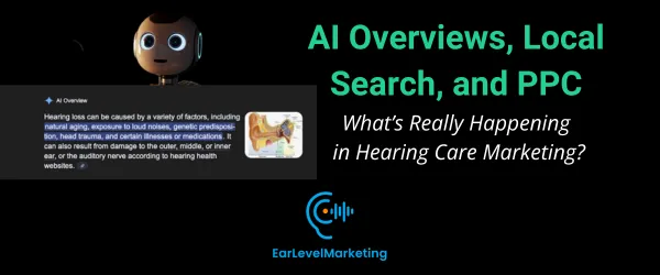 AI Overviews, Local Search, and PPC: What’s Really Happening in Hearing Care Marketing