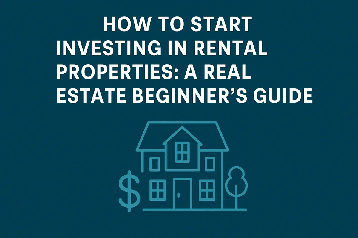 How to Start Investing in Rental Properties: A Real Estate Beginner’s Guide