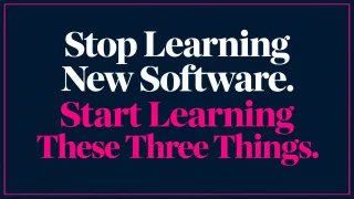 Stop Learning New Software. Start Learning These Three Things.