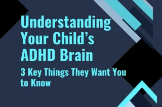 Understanding Your Child’s ADHD Brain - 3 Key Things They Want You to Know