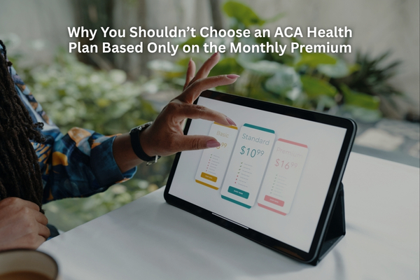 Why You Shouldn’t Choose an ACA Health Plan Based Only on the Monthly Premium