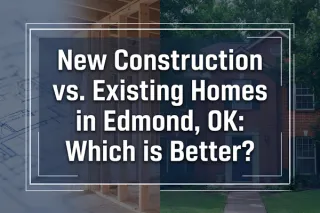 New vs. Existing Homes: Edmond, OK Real Estate Guide